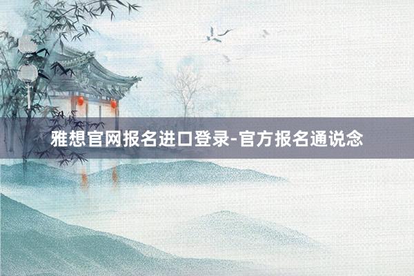 雅想官网报名进口登录-官方报名通说念