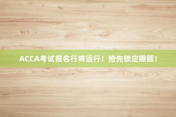 ACCA考试报名行将运行！抢先锁定限额！