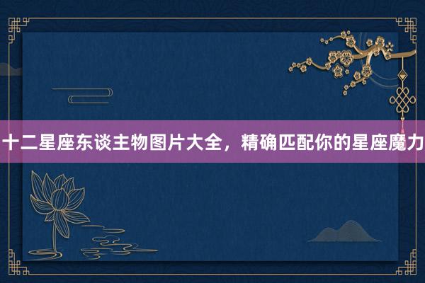 十二星座东谈主物图片大全，精确匹配你的星座魔力