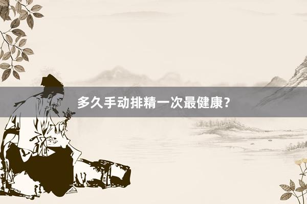 多久手动排精一次最健康？