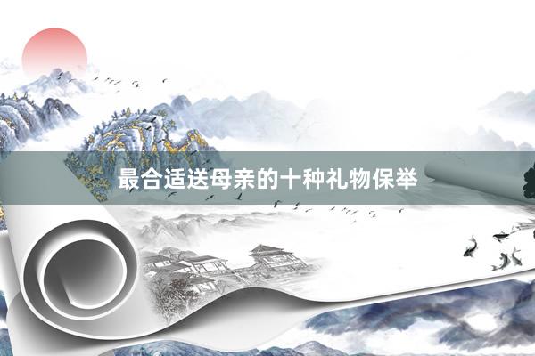 最合适送母亲的十种礼物保举
